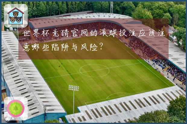 世界杯竞猜官网的滚球投注应该注意哪些陷阱与风险？