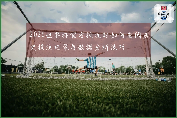 2026世界杯官方投注时如何查阅历史投注记录与数据分析技巧