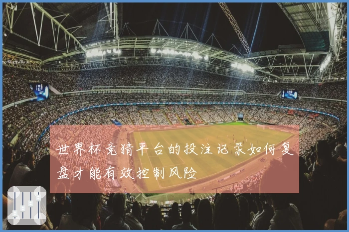 世界杯竞猜平台的投注记录如何复盘才能有效控制风险