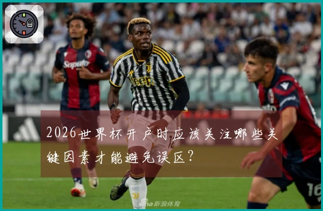 2026世界杯开户时应该关注哪些关键因素才能避免误区？