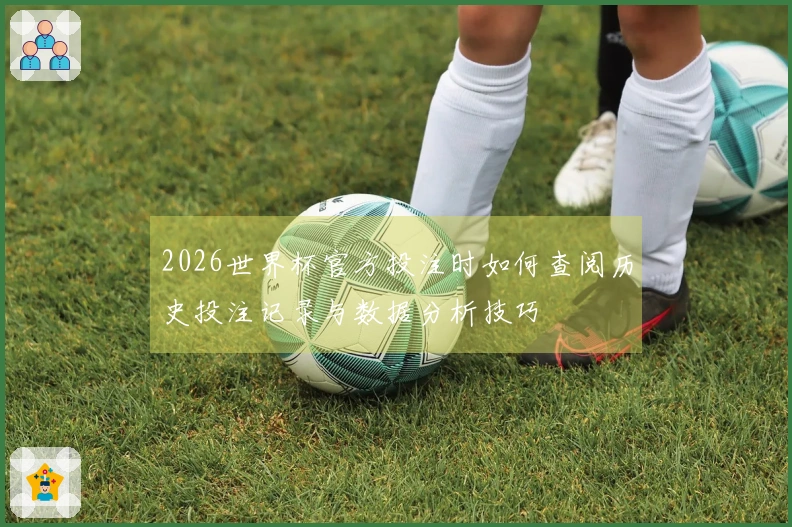 2026世界杯官方投注时如何查阅历史投注记录与数据分析技巧