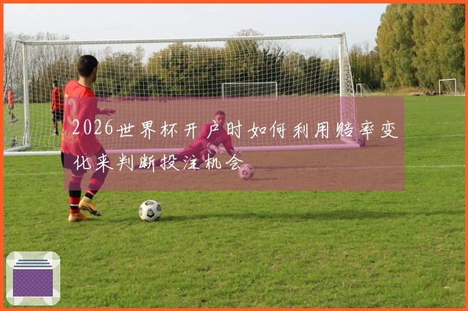 2026世界杯开户时如何利用赔率变化来判断投注机会