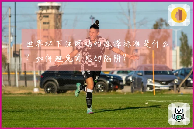 世界杯下注网站的选择标准是什么？如何避免常见的陷阱？
